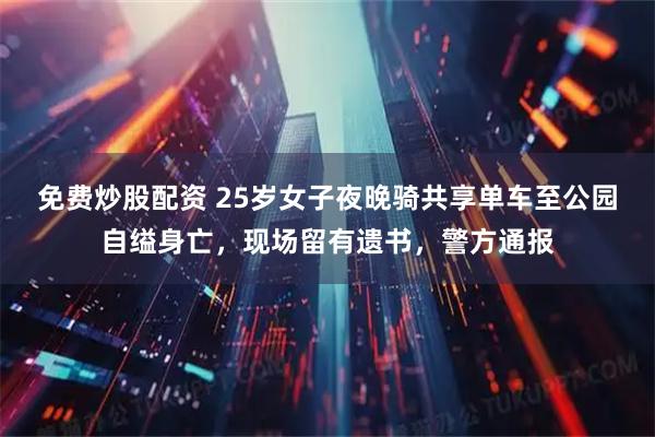免费炒股配资 25岁女子夜晚骑共享单车至公园自缢身亡，现场留有遗书，警方通报