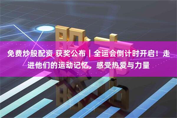 免费炒股配资 获奖公布｜全运会倒计时开启！走进他们的运动记忆，感受热爱与力量