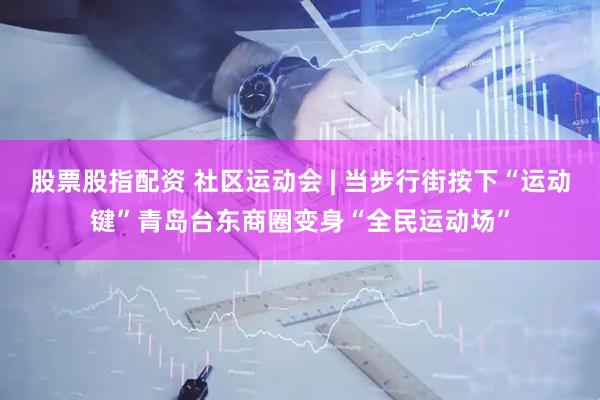 股票股指配资 社区运动会 | 当步行街按下“运动键”青岛台东商圈变身“全民运动场”