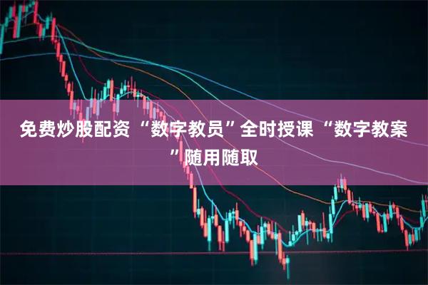 免费炒股配资 “数字教员”全时授课 “数字教案”随用随取