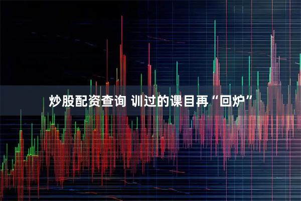 炒股配资查询 训过的课目再“回炉”