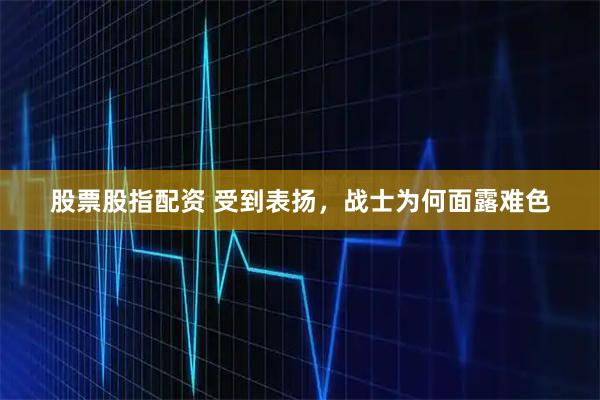 股票股指配资 受到表扬，战士为何面露难色