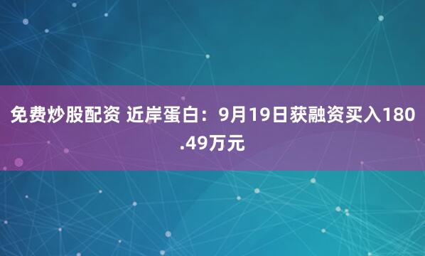 免费炒股配资 近岸蛋白：9月19日获融资买入180.49万元