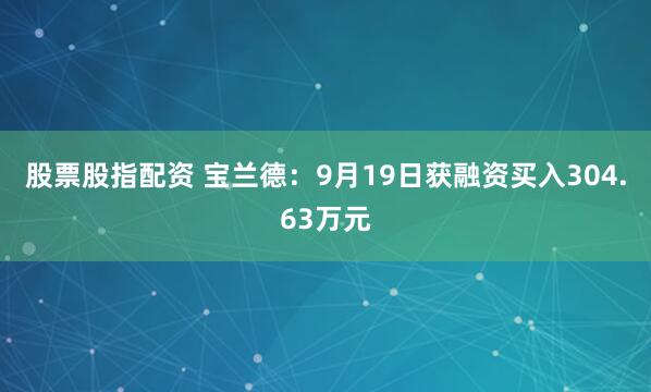 股票股指配资 宝兰德：9月19日获融资买入304.63万元
