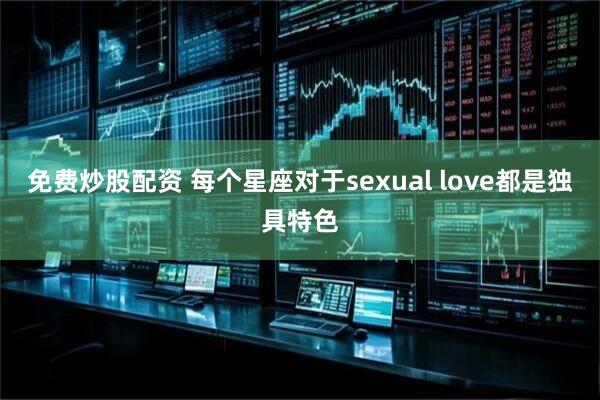 免费炒股配资 每个星座对于sexual love都是独具特色