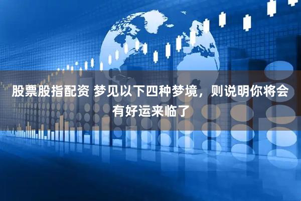 股票股指配资 梦见以下四种梦境，则说明你将会有好运来临了