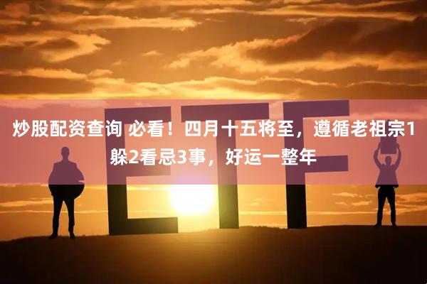 炒股配资查询 必看！四月十五将至，遵循老祖宗1躲2看忌3事，好运一整年