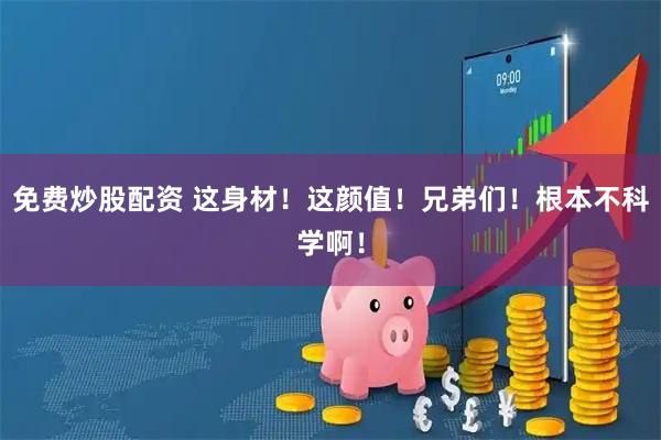免费炒股配资 这身材！这颜值！兄弟们！根本不科学啊！
