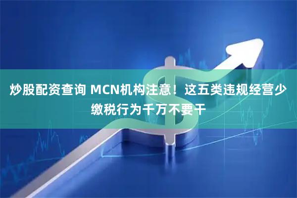 炒股配资查询 MCN机构注意！这五类违规经营少缴税行为千万不要干