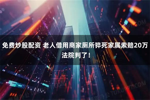 免费炒股配资 老人借用商家厕所猝死家属索赔20万 法院判了！