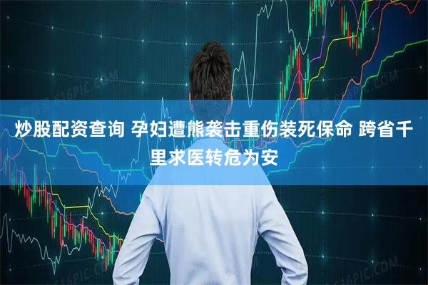 炒股配资查询 孕妇遭熊袭击重伤装死保命 跨省千里求医转危为安