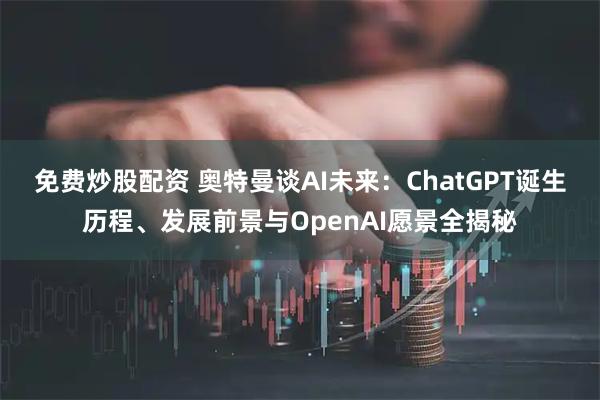 免费炒股配资 奥特曼谈AI未来：ChatGPT诞生历程、发展前景与OpenAI愿景全揭秘