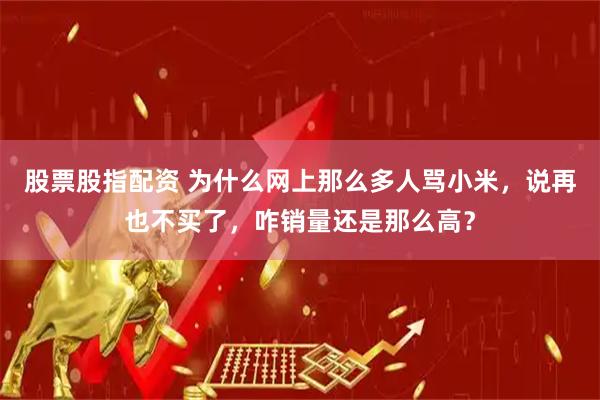 股票股指配资 为什么网上那么多人骂小米，说再也不买了，咋销量还是那么高？