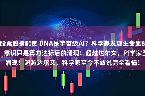 股票股指配资 DNA是宇宙级AI？科学家发现生命靠'算法'而非蓝图，意识只是算力达标后的涌现！超越达尔文，科学家至今不敢说完全看懂！