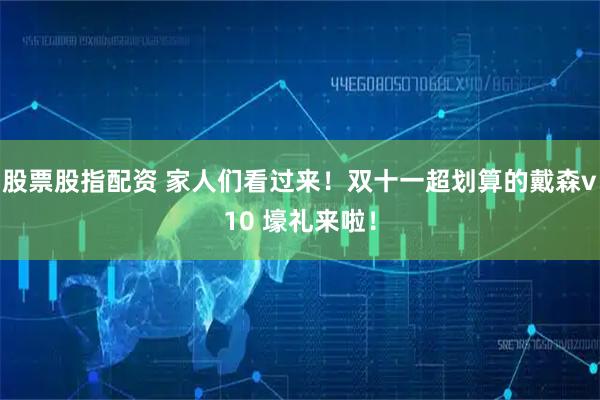 股票股指配资 家人们看过来！双十一超划算的戴森v10 壕礼来啦！