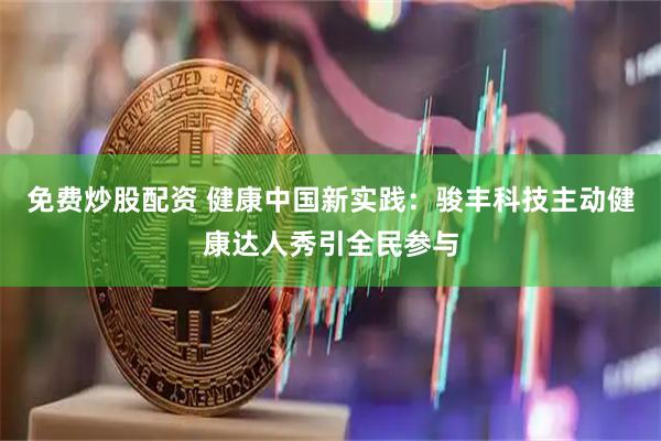 免费炒股配资 健康中国新实践：骏丰科技主动健康达人秀引全民参与