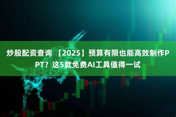 炒股配资查询 【2025】预算有限也能高效制作PPT？这5款免费AI工具值得一试