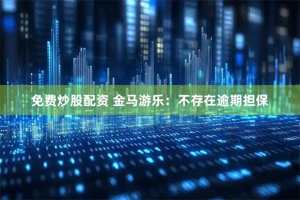 免费炒股配资 金马游乐：不存在逾期担保