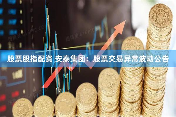 股票股指配资 安泰集团：股票交易异常波动公告