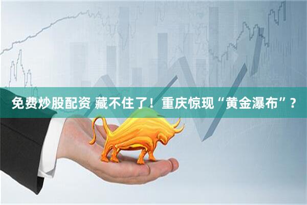 免费炒股配资 藏不住了！重庆惊现“黄金瀑布”？