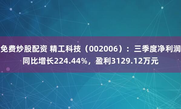 免费炒股配资 精工科技（002006）：三季度净利润同比增长224.44%，盈利3129.12万元