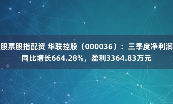股票股指配资 华联控股（000036）：三季度净利润同比增长664.28%，盈利3364.83万元