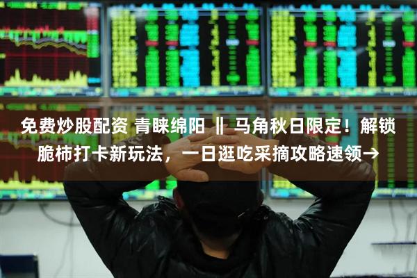 免费炒股配资 青睐绵阳 ‖ 马角秋日限定！解锁脆柿打卡新玩法，一日逛吃采摘攻略速领→