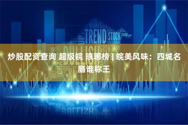 炒股配资查询 超级皖 琅琊榜 | 皖美风味：四城名膳谁称王