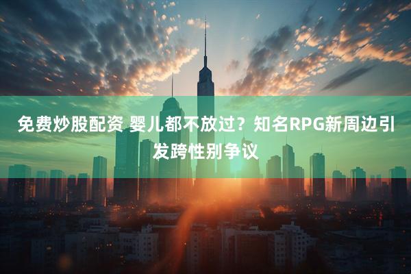 免费炒股配资 婴儿都不放过？知名RPG新周边引发跨性别争议