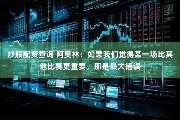 炒股配资查询 阿莫林：如果我们觉得某一场比其他比赛更重要，那是最大错误
