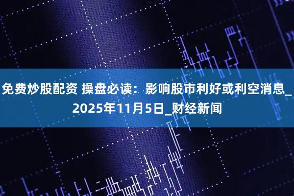 免费炒股配资 操盘必读：影响股市利好或利空消息_2025年11月5日_财经新闻