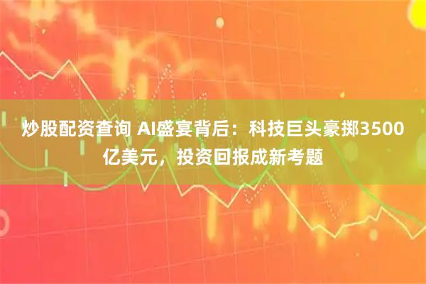 炒股配资查询 AI盛宴背后：科技巨头豪掷3500亿美元，投资回报成新考题