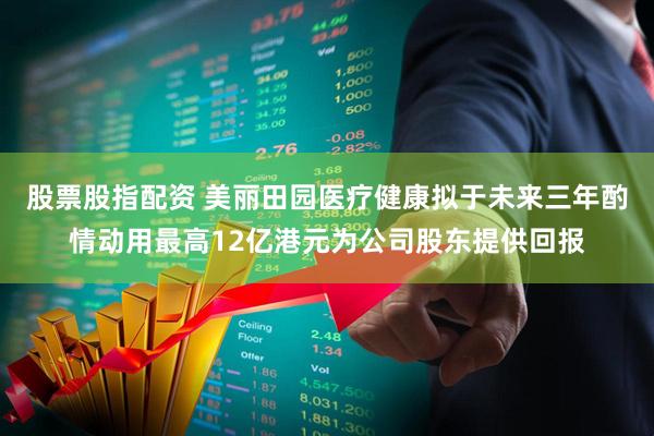 股票股指配资 美丽田园医疗健康拟于未来三年酌情动用最高12亿港元为公司股东提供回报