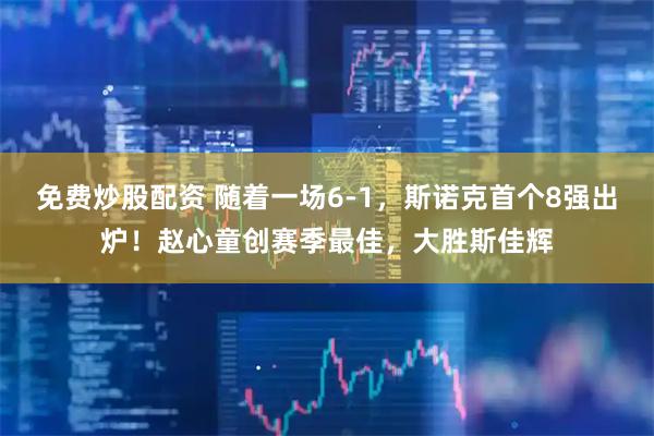 免费炒股配资 随着一场6-1，斯诺克首个8强出炉！赵心童创赛季最佳，大胜斯佳辉