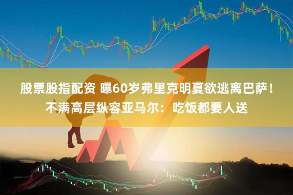 股票股指配资 曝60岁弗里克明夏欲逃离巴萨！不满高层纵容亚马尔：吃饭都要人送