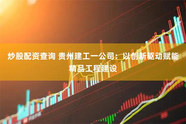 炒股配资查询 贵州建工一公司：以创新驱动赋能精品工程建设