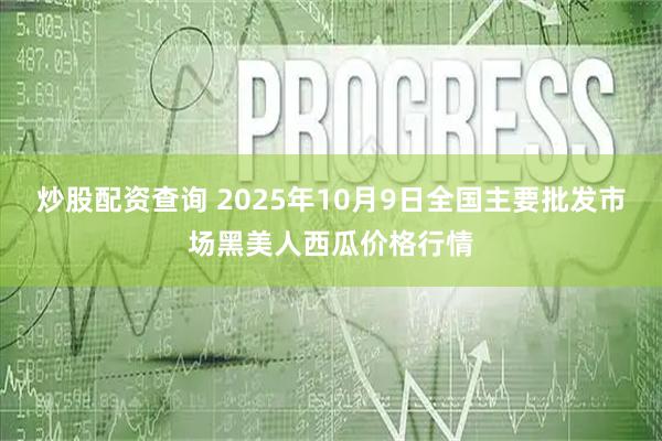 炒股配资查询 2025年10月9日全国主要批发市场黑美人西瓜价格行情