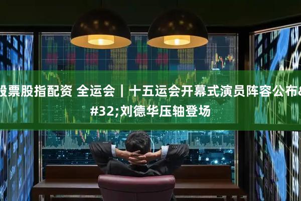 股票股指配资 全运会｜十五运会开幕式演员阵容公布 刘德华压轴登场