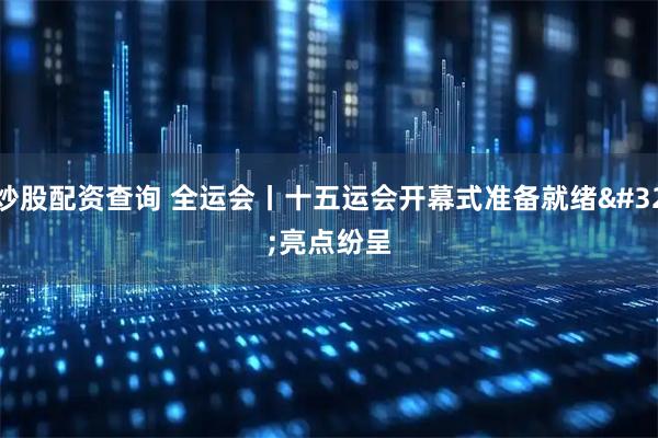 炒股配资查询 全运会丨十五运会开幕式准备就绪 亮点纷呈