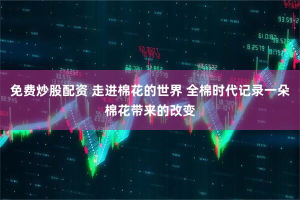 免费炒股配资 走进棉花的世界 全棉时代记录一朵棉花带来的改变