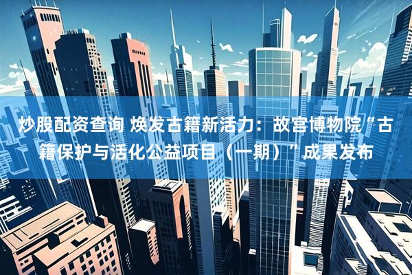 炒股配资查询 焕发古籍新活力：故宫博物院“古籍保护与活化公益项目（一期）”成果发布