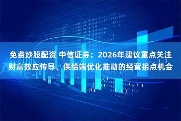 免费炒股配资 中信证券：2026年建议重点关注财富效应传导、供给端优化推动的经营拐点机会