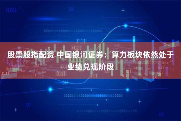 股票股指配资 中国银河证券：算力板块依然处于业绩兑现阶段