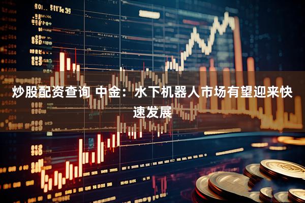 炒股配资查询 中金：水下机器人市场有望迎来快速发展