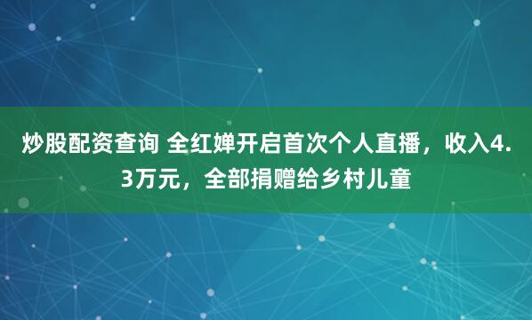炒股配资查询 全红婵开启首次个人直播，收入4.3万元，全部捐赠给乡村儿童
