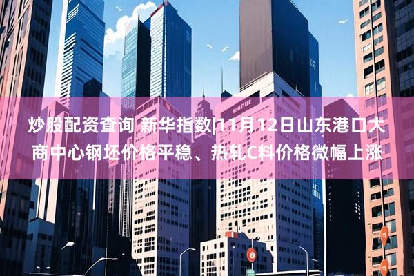 炒股配资查询 新华指数|11月12日山东港口大商中心钢坯价格平稳、热轧C料价格微幅上涨