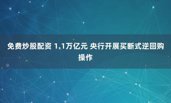免费炒股配资 1.1万亿元 央行开展买断式逆回购操作