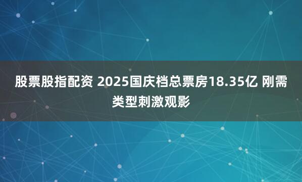 股票股指配资 2025国庆档总票房18.35亿 刚需类型刺激观影