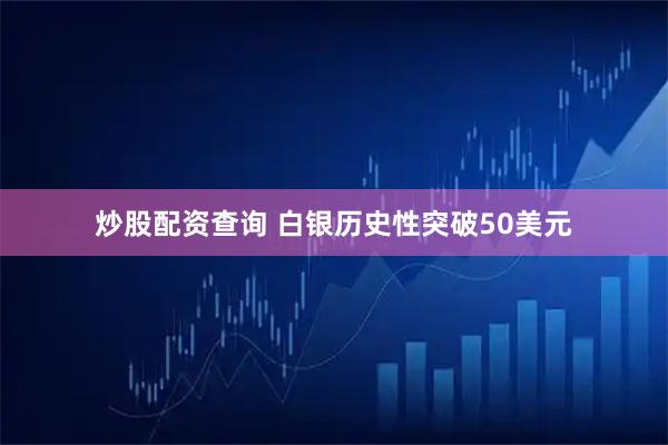 炒股配资查询 白银历史性突破50美元
