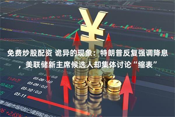 免费炒股配资 诡异的现象：特朗普反复强调降息，美联储新主席候选人却集体讨论“缩表”